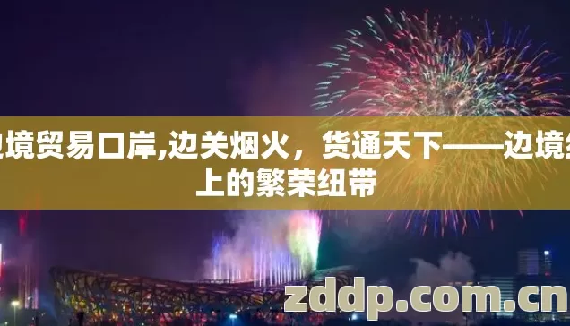 边境贸易口岸,边关烟火,货通天下——边境线上的繁荣纽带 边境贸易口岸,边关烟火,货通天下——边境线上的繁荣纽带