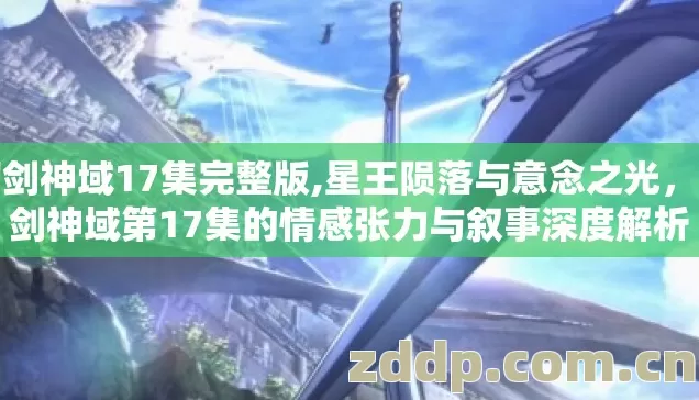 刀剑神域17集完整版,星王陨落与意念之光,刀剑神域第17集的情感张力与叙事深度解析 刀剑神域17集完整版,星王陨落与意念之光,刀剑神域第17集的情感张力与叙事深度解析