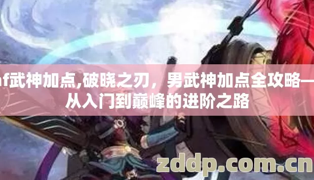 dnf武神加点,破晓之刃,男武神加点全攻略——从入门到巅峰的进阶之路 dnf武神加点,破晓之刃,男武神加点全攻略——从入门到巅峰的进阶之路