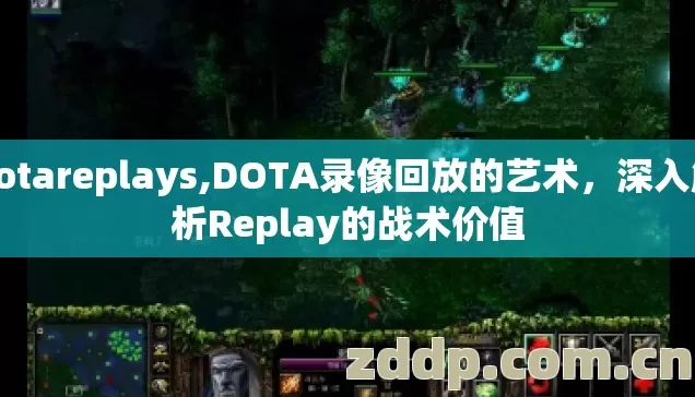 dotareplays,DOTA录像回放的艺术，深入解析Replay的战术价值