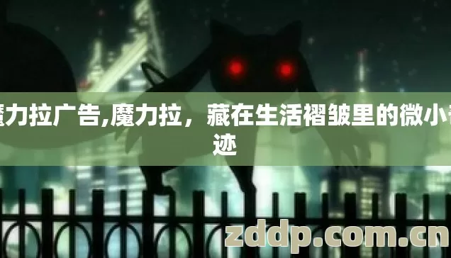 魔力拉广告,魔力拉,藏在生活褶皱里的微小奇迹 魔力拉广告,魔力拉,藏在生活褶皱里的微小奇迹
