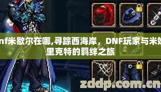 dnf米歇尔在哪,寻踪西海岸,DNF玩家与米娅·里克特的羁绊之旅 dnf米歇尔在哪,寻踪西海岸,DNF玩家与米娅·里克特的羁绊之旅