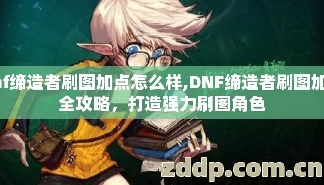 dnf缔造者刷图加点怎么样,DNF缔造者刷图加点全攻略,打造强力刷图角色 dnf缔造者刷图加点怎么样,DNF缔造者刷图加点全攻略,打造强力刷图角色