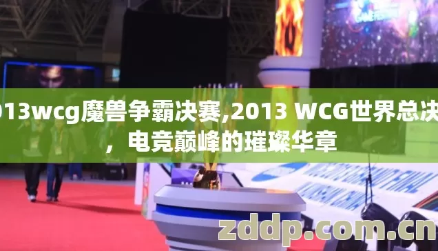 2013wcg魔兽争霸决赛,2013 WCG世界总决赛,电竞巅峰的璀璨华章 2013wcg魔兽争霸决赛,2013 WCG世界总决赛,电竞巅峰的璀璨华章