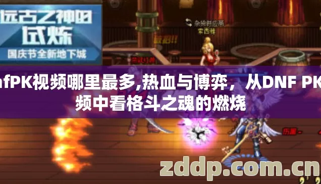 dnfPK视频哪里最多,热血与博弈,从DNF PK视频中看格斗之魂的燃烧 dnfPK视频哪里最多,热血与博弈,从DNF PK视频中看格斗之魂的燃烧