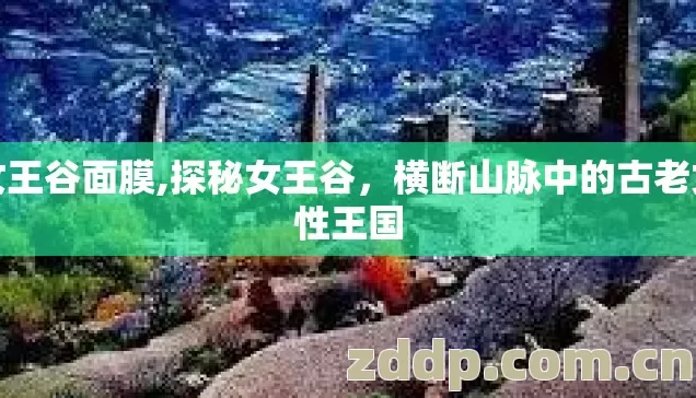 女王谷面膜,探秘女王谷,横断山脉中的古老女性王国 女王谷面膜,探秘女王谷,横断山脉中的古老女性王国