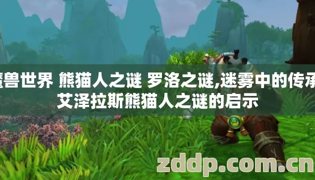 魔兽世界 熊猫人之谜 罗洛之谜,迷雾中的传承,艾泽拉斯熊猫人之谜的启示 魔兽世界 熊猫人之谜 罗洛之谜,迷雾中的传承,艾泽拉斯熊猫人之谜的启示