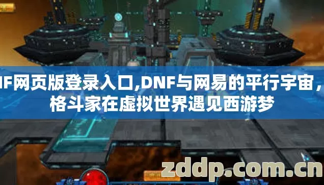 DNF网页版登录入口,DNF与网易的平行宇宙,当格斗家在虚拟世界遇见西游梦 DNF网页版登录入口,DNF与网易的平行宇宙,当格斗家在虚拟世界遇见西游梦