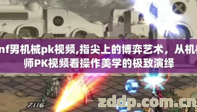 dnf男机械pk视频,指尖上的博弈艺术，从机械师PK视频看操作美学的极致演绎