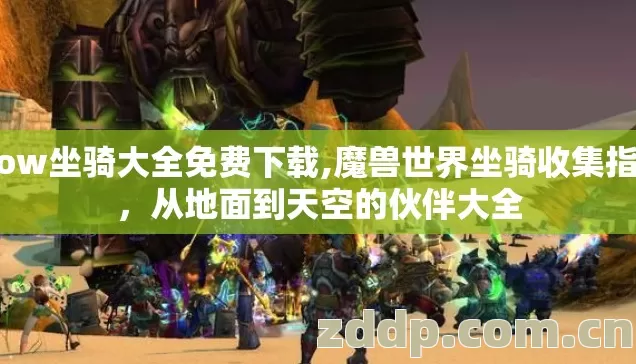 wow坐骑大全免费下载,魔兽世界坐骑收集指南,从地面到天空的伙伴大全 wow坐骑大全免费下载,魔兽世界坐骑收集指南,从地面到天空的伙伴大全