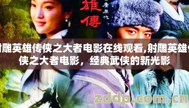 射雕英雄传侠之大者电影在线观看,射雕英雄传侠之大者电影,经典武侠的新光影 射雕英雄传侠之大者电影在线观看,射雕英雄传侠之大者电影,经典武侠的新光影