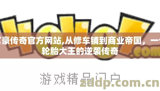 富豪传奇官方网站,从修车铺到商业帝国，一个轮胎大王的逆袭传奇