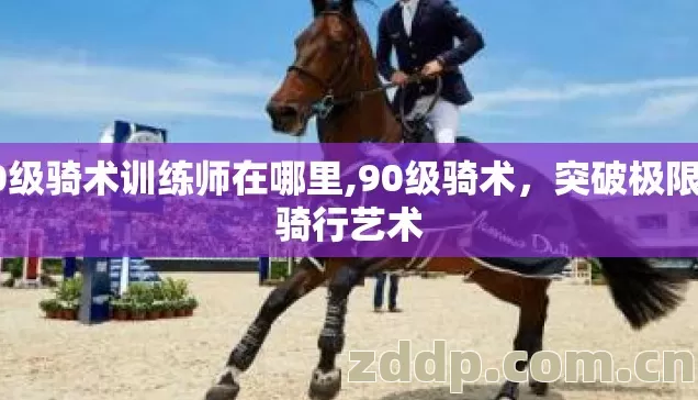 90级骑术训练师在哪里,90级骑术,突破极限的骑行艺术 90级骑术训练师在哪里,90级骑术,突破极限的骑行艺术