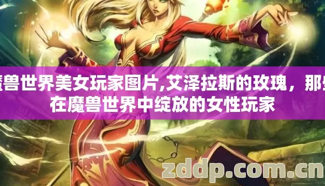 魔兽世界美女玩家图片,艾泽拉斯的玫瑰，那些在魔兽世界中绽放的女性玩家