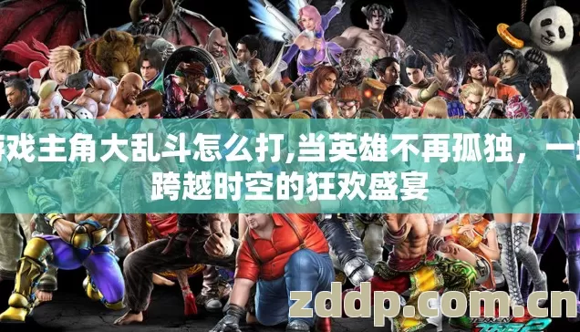 游戏主角大乱斗怎么打,当英雄不再孤独,一场跨越时空的狂欢盛宴 游戏主角大乱斗怎么打,当英雄不再孤独,一场跨越时空的狂欢盛宴