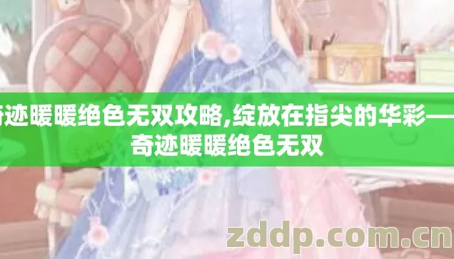 奇迹暖暖绝色无双攻略,绽放在指尖的华彩——奇迹暖暖绝色无双 奇迹暖暖绝色无双攻略,绽放在指尖的华彩——奇迹暖暖绝色无双