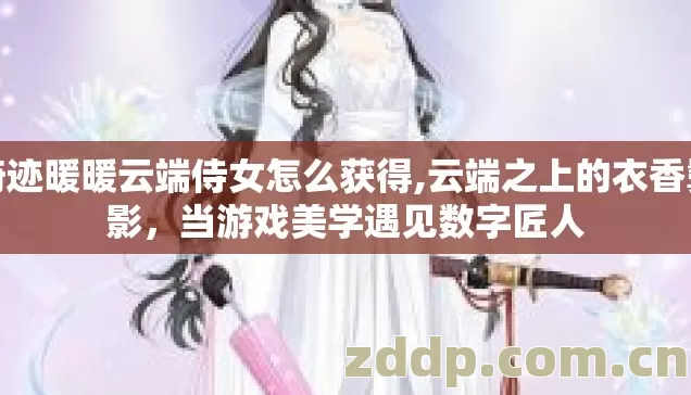 奇迹暖暖云端侍女怎么获得,云端之上的衣香鬓影，当游戏美学遇见数字匠人