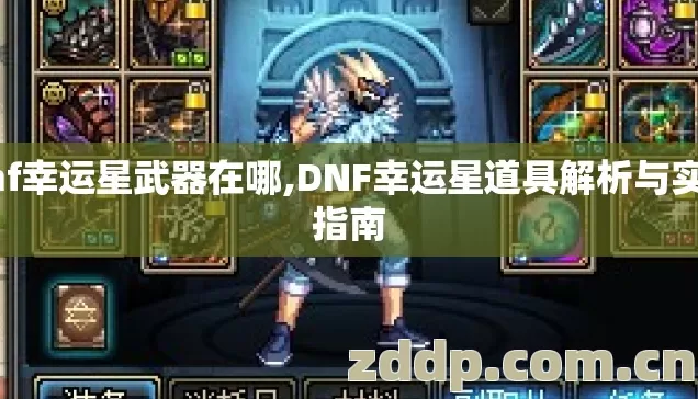 dnf幸运星武器在哪,DNF幸运星道具解析与实用指南 dnf幸运星武器在哪,DNF幸运星道具解析与实用指南