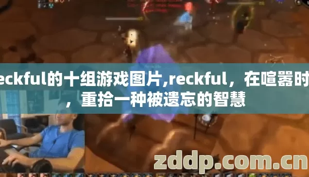 Reckful的十组游戏图片,reckful,在喧嚣时代,重拾一种被遗忘的智慧 Reckful的十组游戏图片,reckful,在喧嚣时代,重拾一种被遗忘的智慧