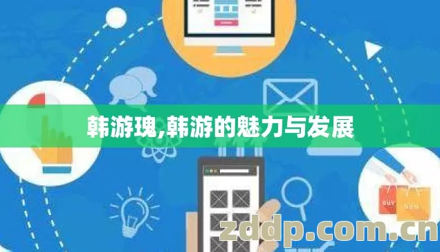 韩游瑰,韩游的魅力与发展 韩游瑰,韩游的魅力与发展
