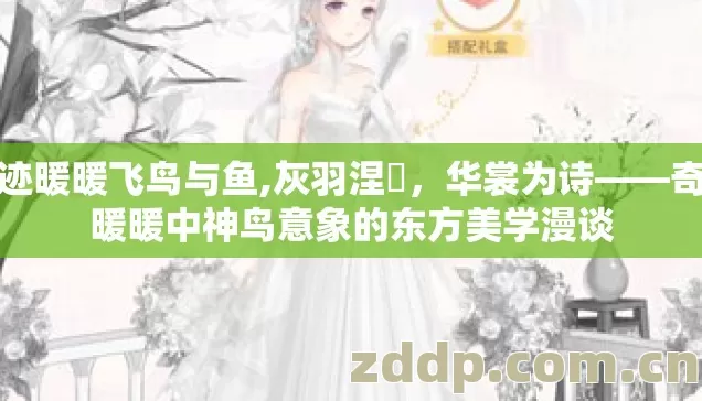 奇迹暖暖飞鸟与鱼,灰羽涅槃,华裳为诗——奇迹暖暖中神鸟意象的东方美学漫谈 奇迹暖暖飞鸟与鱼,灰羽涅槃,华裳为诗——奇迹暖暖中神鸟意象的东方美学漫谈