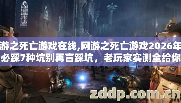 网游之死亡游戏在线,网游之死亡游戏2026年新手必踩7种坑别再盲踩坑，老玩家实测全给你捋明白