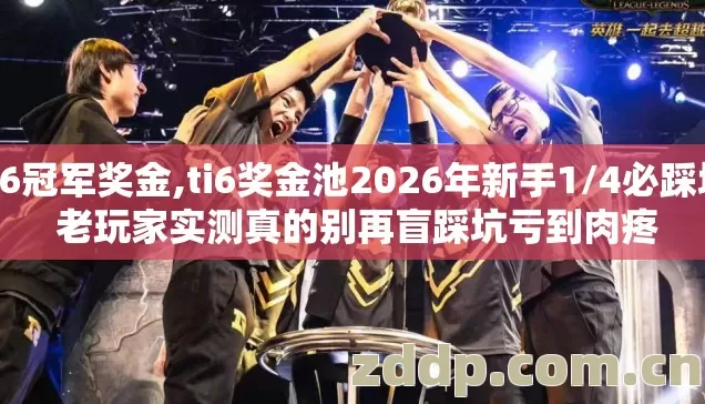 ti6冠军奖金,ti6奖金池2026年新手1/4必踩坑 老玩家实测真的别再盲踩坑亏到肉疼