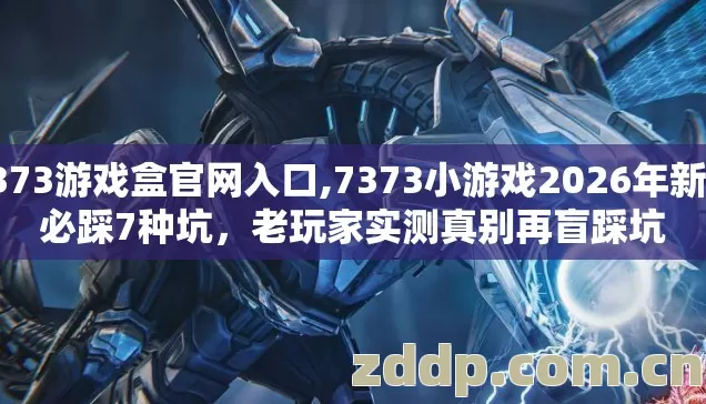 7373游戏盒官网入口,7373小游戏2026年新手必踩7种坑，老玩家实测真别再盲踩坑