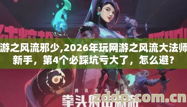 网游之风流邪少,2026年玩网游之风流大法师的新手,第4个必踩坑亏大了,怎么避? 网游之风流邪少,2026年玩网游之风流大法师的新手,第4个必踩坑亏大了,怎么避?
