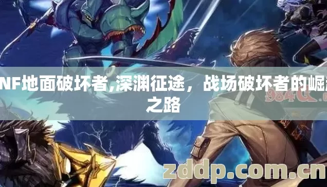 DNF地面破坏者,深渊征途,战场破坏者的崛起之路 DNF地面破坏者,深渊征途,战场破坏者的崛起之路