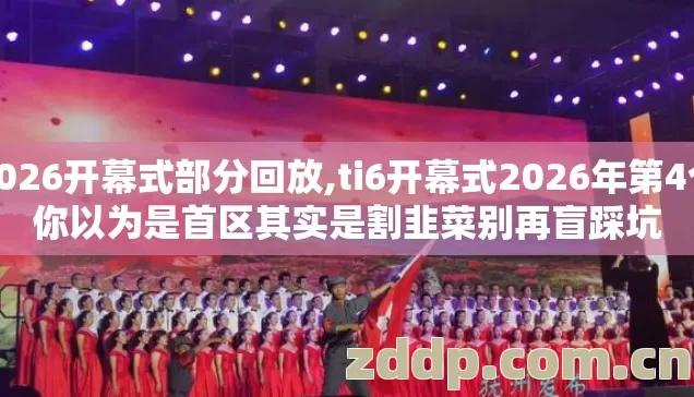 2026开幕式部分回放,ti6开幕式2026年第4个你以为是首区其实是割韭菜别再盲踩坑