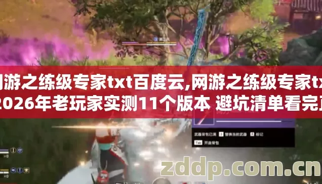 网游之练级专家txt百度云,网游之练级专家txt 2026年老玩家实测11个版本 避坑清单看完直接选不踩雷 网游之练级专家txt百度云,网游之练级专家txt 2026年老玩家实测11个版本 避坑清单看完直接选不踩雷