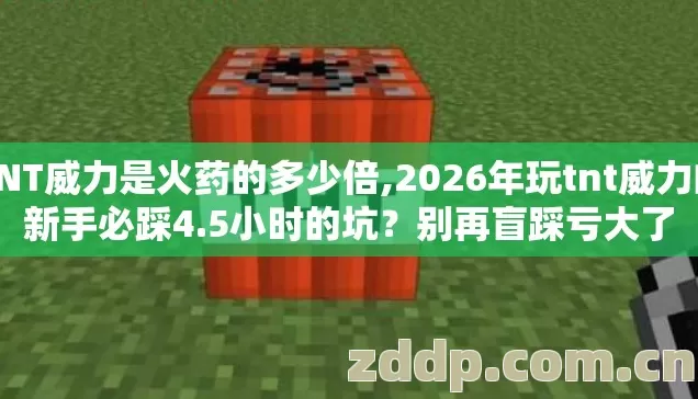 TNT威力是火药的多少倍,2026年玩tnt威力的新手必踩4.5小时的坑?别再盲踩亏大了 TNT威力是火药的多少倍,2026年玩tnt威力的新手必踩4.5小时的坑?别再盲踩亏大了