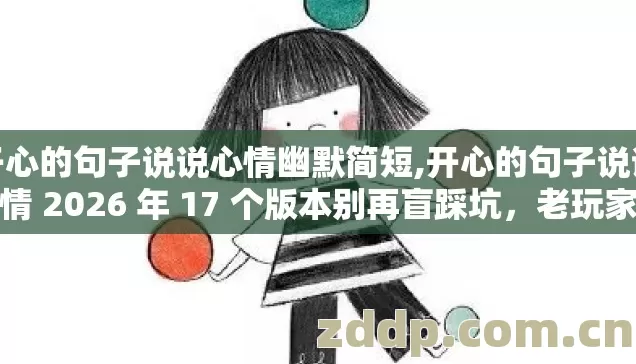 开心的句子说说心情幽默简短,开心的句子说说心情 2026 年 17 个版本别再盲踩坑,老玩家实测避坑清单看完直接选 开心的句子说说心情幽默简短,开心的句子说说心情 2026 年 17 个版本别再盲踩坑,老玩家实测避坑清单看完直接选