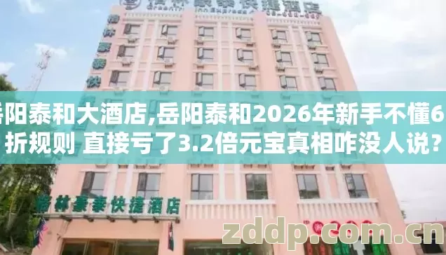 岳阳泰和大酒店,岳阳泰和2026年新手不懂6.8折规则 直接亏了3.2倍元宝真相咋没人说? 岳阳泰和大酒店,岳阳泰和2026年新手不懂6.8折规则 直接亏了3.2倍元宝真相咋没人说?