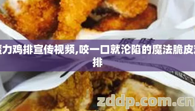 魔力鸡排宣传视频,咬一口就沦陷的魔法脆皮鸡排 魔力鸡排宣传视频,咬一口就沦陷的魔法脆皮鸡排