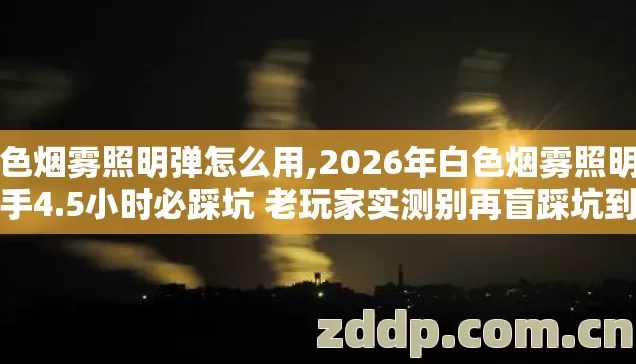 白色烟雾照明弹怎么用,2026年白色烟雾照明弹新手4.5小时必踩坑 老玩家实测别再盲踩坑到底怎么避