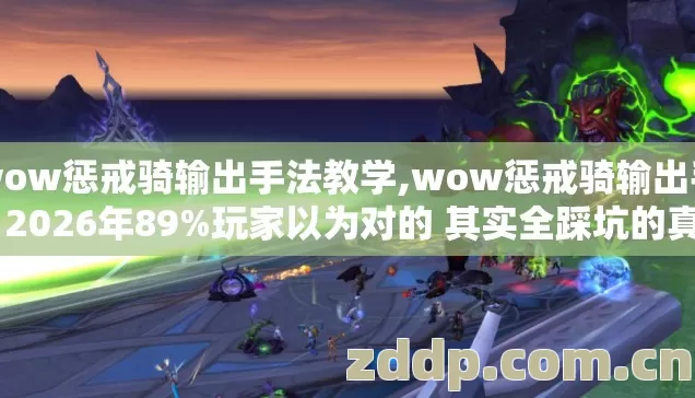 wow惩戒骑输出手法教学,wow惩戒骑输出手法 2026年89%玩家以为对的 其实全踩坑的真相没人告诉你 wow惩戒骑输出手法教学,wow惩戒骑输出手法 2026年89%玩家以为对的 其实全踩坑的真相没人告诉你