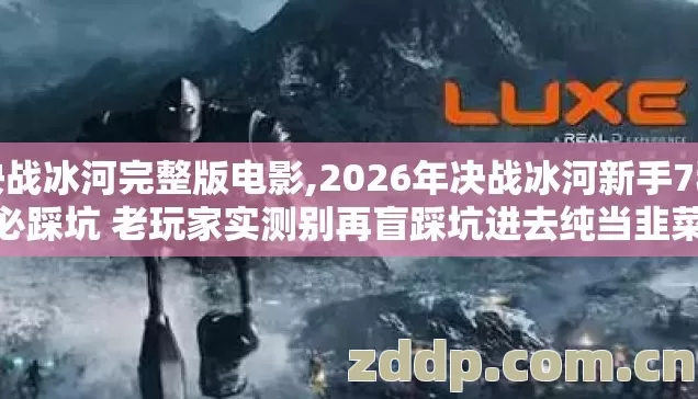 决战冰河完整版电影,2026年决战冰河新手7种必踩坑 老玩家实测别再盲踩坑进去纯当韭菜