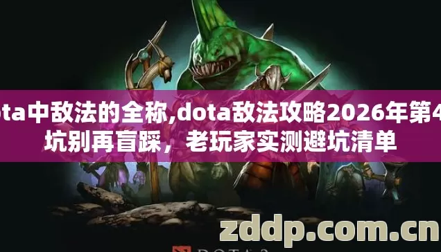 dota中敌法的全称,dota敌法攻略2026年第4个坑别再盲踩，老玩家实测避坑清单