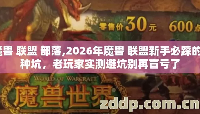 魔兽 联盟 部落,2026年魔兽 联盟新手必踩的7种坑,老玩家实测避坑别再盲亏了 魔兽 联盟 部落,2026年魔兽 联盟新手必踩的7种坑,老玩家实测避坑别再盲亏了