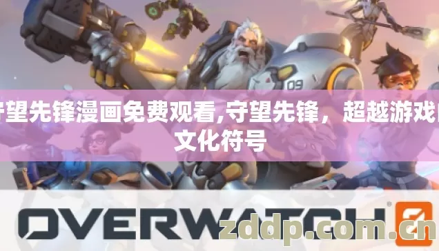 守望先锋漫画免费观看,守望先锋,超越游戏的文化符号 守望先锋漫画免费观看,守望先锋,超越游戏的文化符号