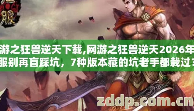 网游之狂兽逆天下载,网游之狂兽逆天2026年选服别再盲踩坑,7种版本藏的坑老手都栽过? 网游之狂兽逆天下载,网游之狂兽逆天2026年选服别再盲踩坑,7种版本藏的坑老手都栽过?