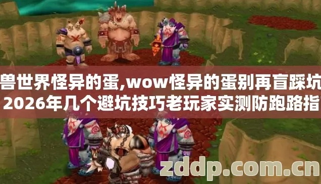 魔兽世界怪异的蛋,wow怪异的蛋别再盲踩坑了,2026年几个避坑技巧老玩家实测防跑路指南看完直接用 魔兽世界怪异的蛋,wow怪异的蛋别再盲踩坑了,2026年几个避坑技巧老玩家实测防跑路指南看完直接用