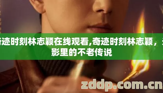 奇迹时刻林志颖在线观看,奇迹时刻林志颖,光影里的不老传说 奇迹时刻林志颖在线观看,奇迹时刻林志颖,光影里的不老传说