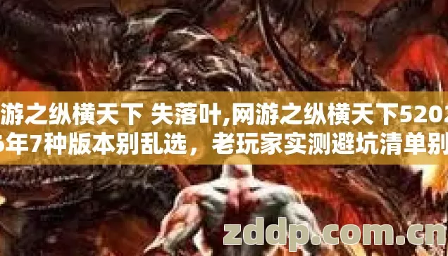 网游之纵横天下 失落叶,网游之纵横天下5202026年7种版本别乱选,老玩家实测避坑清单别错过 网游之纵横天下 失落叶,网游之纵横天下5202026年7种版本别乱选,老玩家实测避坑清单别错过