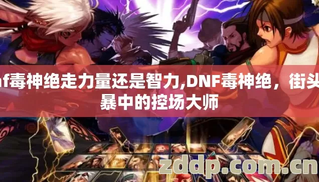 dnf毒神绝走力量还是智力,DNF毒神绝,街头风暴中的控场大师 dnf毒神绝走力量还是智力,DNF毒神绝,街头风暴中的控场大师