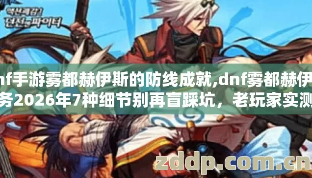 Dnf手游雾都赫伊斯的防线成就,dnf雾都赫伊斯任务2026年7种细节别再盲踩坑，老玩家实测避坑清单