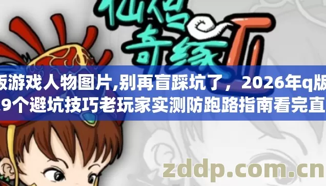 q版游戏人物图片,别再盲踩坑了，2026年q版游戏9个避坑技巧老玩家实测防跑路指南看完直接选