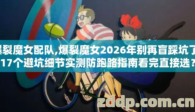 爆裂魔女配队,爆裂魔女2026年别再盲踩坑了，17个避坑细节实测防跑路指南看完直接选？